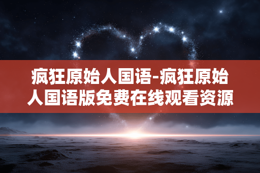 疯狂原始人国语-疯狂原始人国语版免费在线观看资源 疯狂原始人国语-疯狂原始人国语版免费在线观看资源