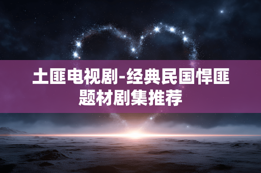 土匪电视剧-经典民国悍匪题材剧集推荐 土匪电视剧-经典民国悍匪题材剧集推荐