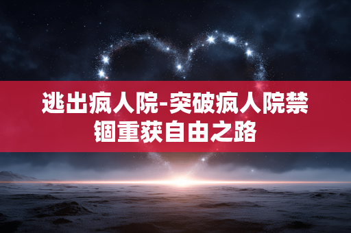 逃出疯人院-突破疯人院禁锢重获自由之路 逃出疯人院-突破疯人院禁锢重获自由之路