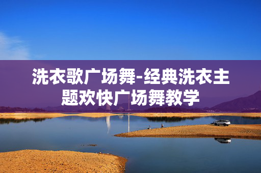 洗衣歌广场舞-经典洗衣主题欢快广场舞教学 洗衣歌广场舞-经典洗衣主题欢快广场舞教学