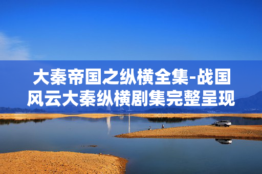 大秦帝国之纵横全集-战国风云大秦纵横剧集完整呈现 大秦帝国之纵横全集-战国风云大秦纵横剧集完整呈现