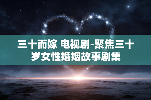 三十而嫁 电视剧-聚焦三十岁女性婚姻故事剧集 三十而嫁 电视剧-聚焦三十岁女性婚姻故事剧集