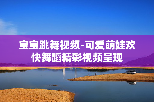 宝宝跳舞视频-可爱萌娃欢快舞蹈精彩视频呈现 宝宝跳舞视频-可爱萌娃欢快舞蹈精彩视频呈现