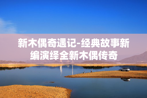新木偶奇遇记-经典故事新编演绎全新木偶传奇 新木偶奇遇记-经典故事新编演绎全新木偶传奇