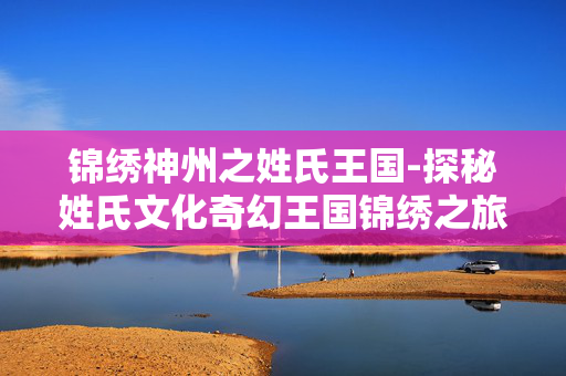 锦绣神州之姓氏王国-探秘姓氏文化奇幻王国锦绣之旅 锦绣神州之姓氏王国-探秘姓氏文化奇幻王国锦绣之旅