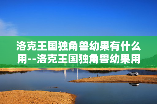 洛克王国独角兽幼果有什么用--洛克王国独角兽幼果用途大揭秘 洛克王国独角兽幼果有什么用--洛克王国独角兽幼果用途大揭秘