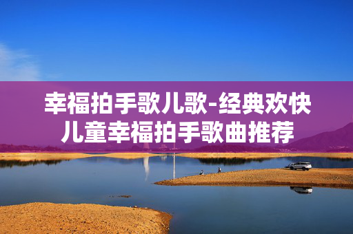 幸福拍手歌儿歌-经典欢快儿童幸福拍手歌曲推荐