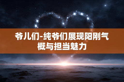 爷儿们-纯爷们展现阳刚气概与担当魅力 爷儿们-纯爷们展现阳刚气概与担当魅力