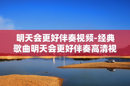明天会更好伴奏视频-经典歌曲明天会更好伴奏高清视频资源 明天会更好伴奏视频-经典歌曲明天会更好伴奏高清视频资源
