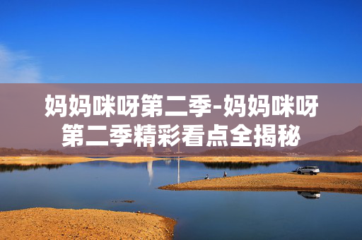 妈妈咪呀第二季-妈妈咪呀第二季精彩看点全揭秘 妈妈咪呀第二季-妈妈咪呀第二季精彩看点全揭秘
