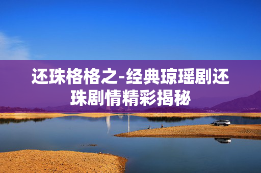 还珠格格之-经典琼瑶剧还珠剧情精彩揭秘 还珠格格之-经典琼瑶剧还珠剧情精彩揭秘