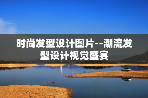 时尚发型设计图片--潮流发型设计视觉盛宴 时尚发型设计图片--潮流发型设计视觉盛宴