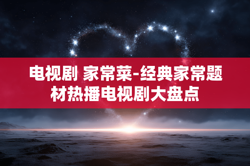 电视剧 家常菜-经典家常题材热播电视剧大盘点 电视剧 家常菜-经典家常题材热播电视剧大盘点