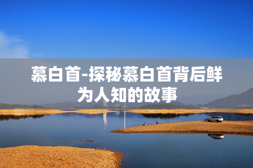 慕白首-探秘慕白首背后鲜为人知的故事