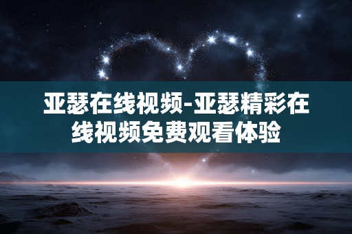 亚瑟在线视频-亚瑟精彩在线视频免费观看体验 亚瑟在线视频-亚瑟精彩在线视频免费观看体验