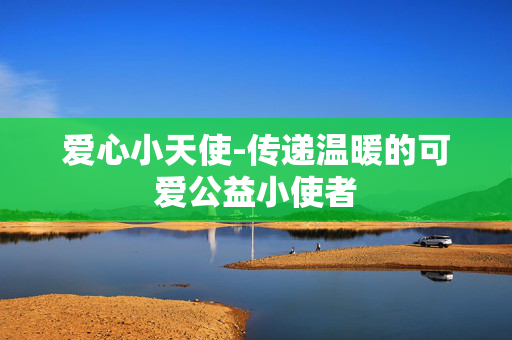 爱心小天使-传递温暖的可爱公益小使者 爱心小天使-传递温暖的可爱公益小使者