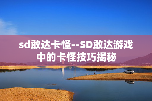sd敢达卡怪--SD敢达游戏中的卡怪技巧揭秘 sd敢达卡怪--SD敢达游戏中的卡怪技巧揭秘