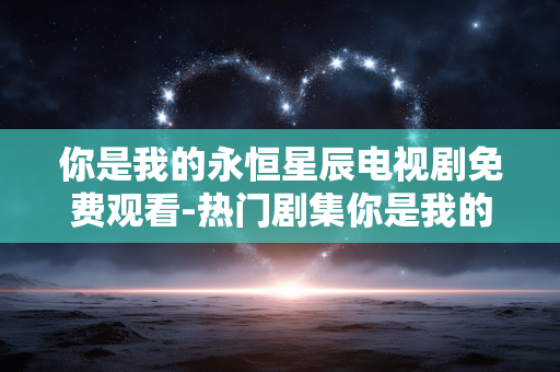 你是我的永恒星辰电视剧免费观看-热门剧集你是我的永恒星辰免付费在线看 你是我的永恒星辰电视剧免费观看-热门剧集你是我的永恒星辰免付费在线看
