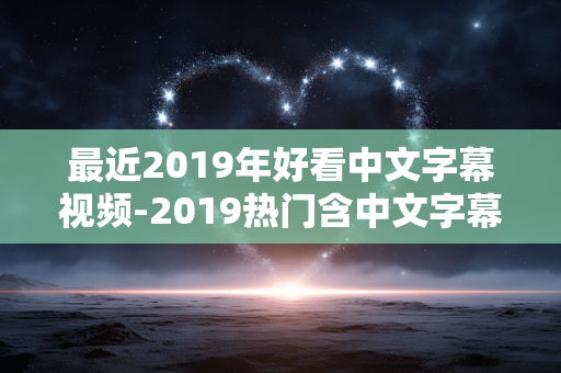 最近2019年好看中文字幕视频-2019热门含中文字幕精彩视频推荐 最近2019年好看中文字幕视频-2019热门含中文字幕精彩视频推荐