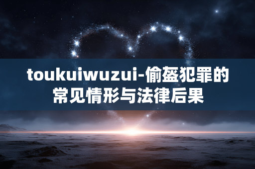 toukuiwuzui-偷盔犯罪的常见情形与法律后果