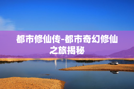 都市修仙传-都市奇幻修仙之旅揭秘 都市修仙传-都市奇幻修仙之旅揭秘