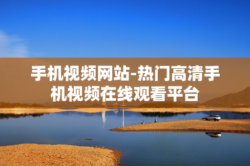 手机视频网站-热门高清手机视频在线观看平台 手机视频网站-热门高清手机视频在线观看平台