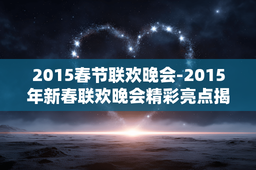 2015春节联欢晚会-2015年新春联欢晚会精彩亮点揭秘 2015春节联欢晚会-2015年新春联欢晚会精彩亮点揭秘
