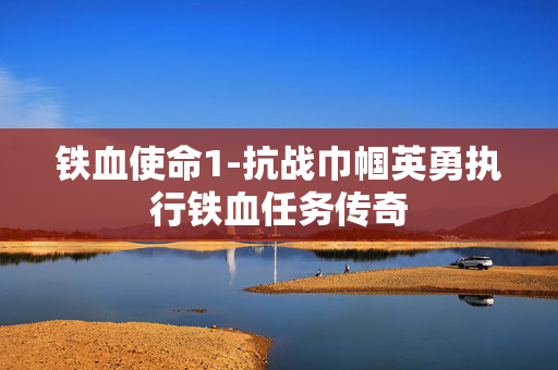 铁血使命1-抗战巾帼英勇执行铁血任务传奇 铁血使命1-抗战巾帼英勇执行铁血任务传奇