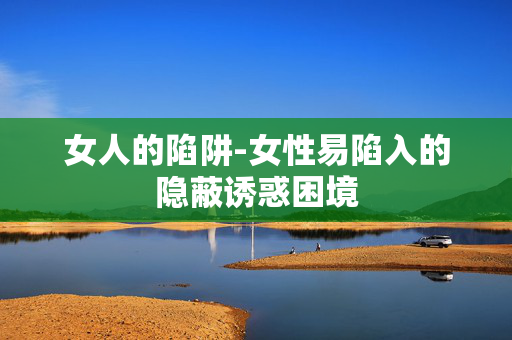 女人的陷阱-女性易陷入的隐蔽诱惑困境 女人的陷阱-女性易陷入的隐蔽诱惑困境