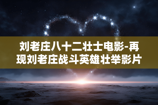刘老庄八十二壮士电影-再现刘老庄战斗英雄壮举影片