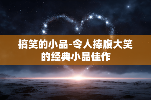 搞笑的小品-令人捧腹大笑的经典小品佳作 搞笑的小品-令人捧腹大笑的经典小品佳作