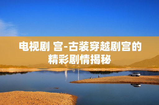 电视剧 宫-古装穿越剧宫的精彩剧情揭秘