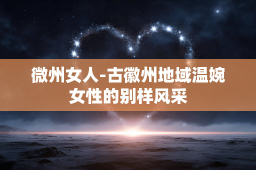 微州女人-古徽州地域温婉女性的别样风采