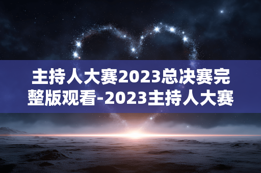 主持人大赛2023总决赛完整版观看-2023主持人大赛总决赛全程高清免费看 主持人大赛2023总决赛完整版观看-2023主持人大赛总决赛全程高清免费看