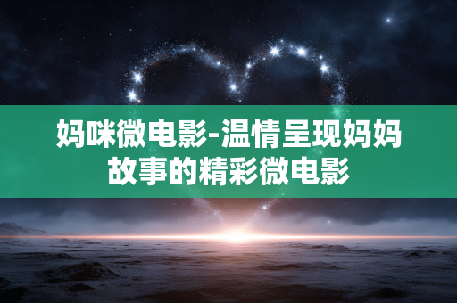 妈咪微电影-温情呈现妈妈故事的精彩微电影 妈咪微电影-温情呈现妈妈故事的精彩微电影