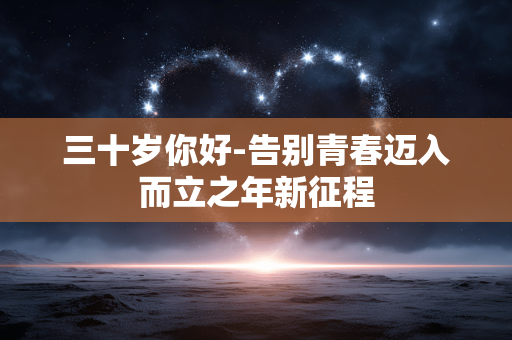 三十岁你好-告别青春迈入而立之年新征程 三十岁你好-告别青春迈入而立之年新征程