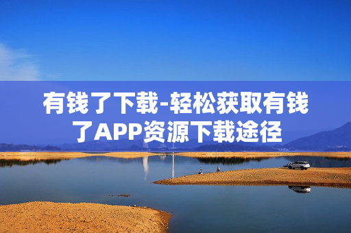 有钱了下载-轻松获取有钱了APP资源下载途径 有钱了下载-轻松获取有钱了APP资源下载途径