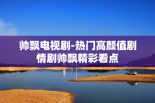 帅飘电视剧-热门高颜值剧情剧帅飘精彩看点 帅飘电视剧-热门高颜值剧情剧帅飘精彩看点