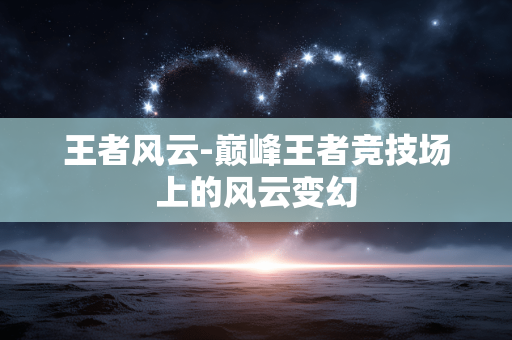 王者风云-巅峰王者竞技场上的风云变幻 王者风云-巅峰王者竞技场上的风云变幻