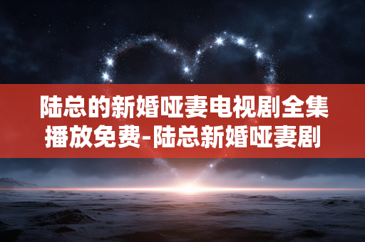 陆总的新婚哑妻电视剧全集播放免费-陆总新婚哑妻剧集免费全量在线看 陆总的新婚哑妻电视剧全集播放免费-陆总新婚哑妻剧集免费全量在线看