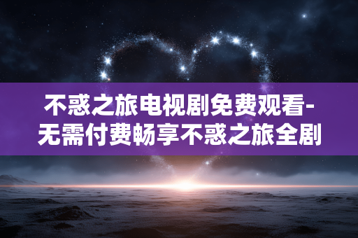不惑之旅电视剧免费观看-无需付费畅享不惑之旅全剧集 不惑之旅电视剧免费观看-无需付费畅享不惑之旅全剧集