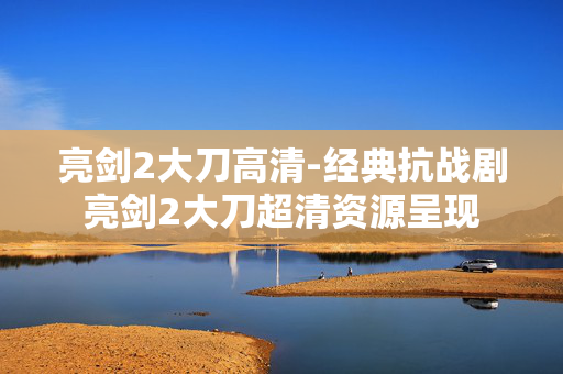 亮剑2大刀高清-经典抗战剧亮剑2大刀超清资源呈现 亮剑2大刀高清-经典抗战剧亮剑2大刀超清资源呈现