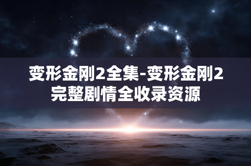 变形金刚2全集-变形金刚2完整剧情全收录资源 变形金刚2全集-变形金刚2完整剧情全收录资源