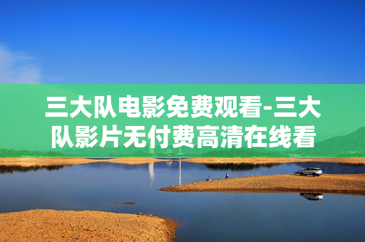 三大队电影免费观看-三大队影片无付费高清在线看