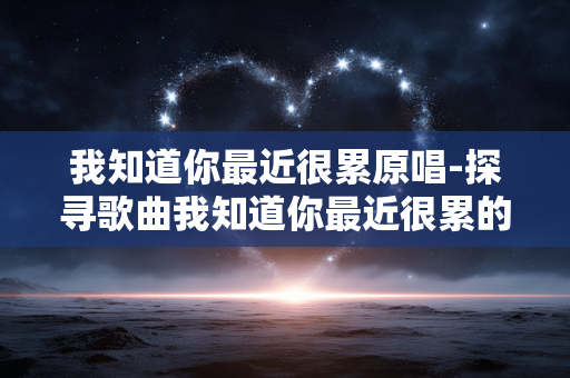 我知道你最近很累原唱-探寻歌曲我知道你最近很累的演唱之人 我知道你最近很累原唱-探寻歌曲我知道你最近很累的演唱之人