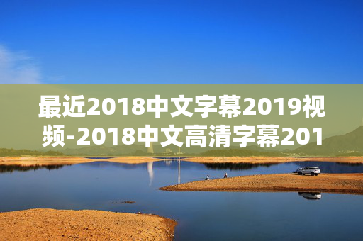 最近2018中文字幕2019视频-2018中文高清字幕2019热门视频资源 最近2018中文字幕2019视频-2018中文高清字幕2019热门视频资源