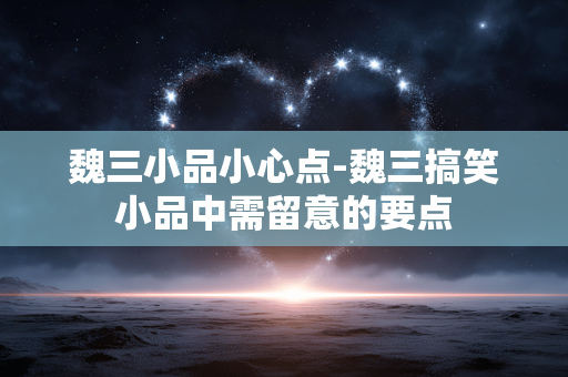 魏三小品小心点-魏三搞笑小品中需留意的要点