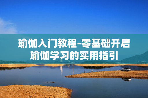 瑜伽入门教程-零基础开启瑜伽学习的实用指引 瑜伽入门教程-零基础开启瑜伽学习的实用指引