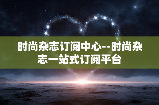 时尚杂志订阅中心--时尚杂志一站式订阅平台 时尚杂志订阅中心--时尚杂志一站式订阅平台