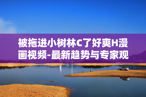 被拖进小树林C了好爽H漫画视频-最新趋势与专家观点